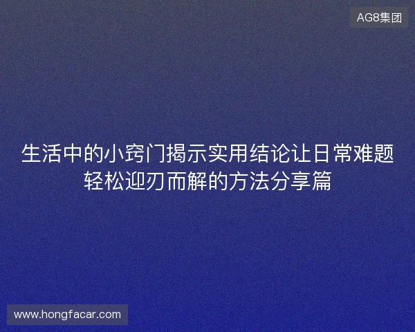 生活中的小窍门揭示实用结论让日常难题轻松迎刃而解的方法分享篇